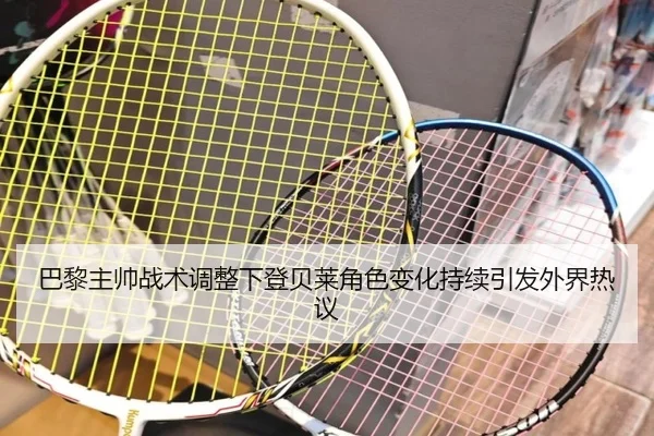 巴黎主帅战术调整下登贝莱角色变化持续引发外界热议