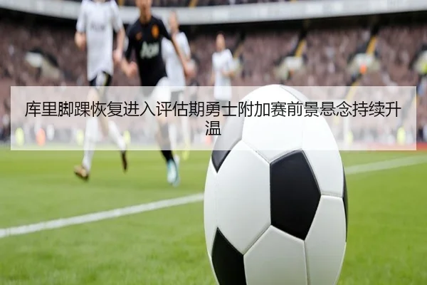 库里脚踝恢复进入评估期勇士附加赛前景悬念持续升温