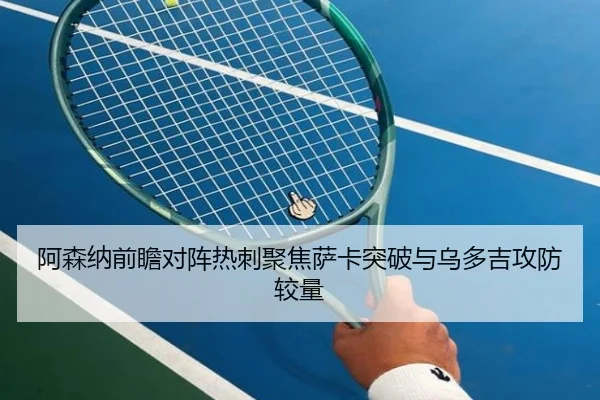 阿森纳前瞻对阵热刺聚焦萨卡突破与乌多吉攻防较量