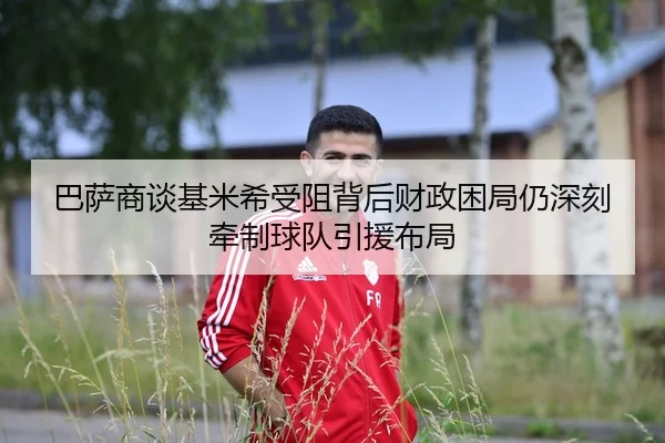 巴萨商谈基米希受阻背后财政困局仍深刻牵制球队引援布局