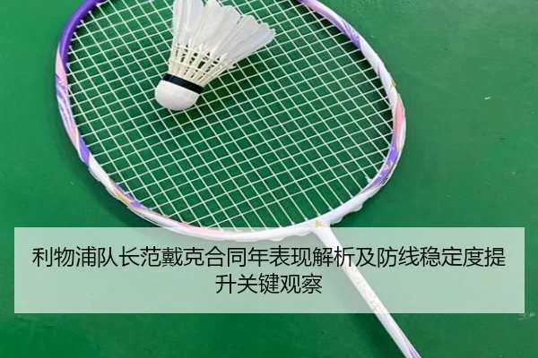 利物浦队长范戴克合同年表现解析及防线稳定度提升关键观察