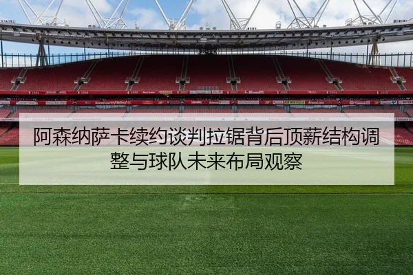 阿森纳萨卡续约谈判拉锯背后顶薪结构调整与球队未来布局观察