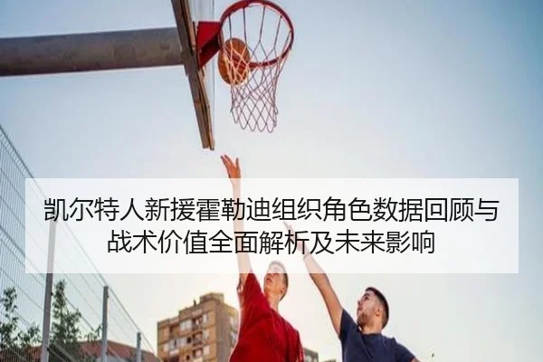 凯尔特人新援霍勒迪组织角色数据回顾与战术价值全面解析及未来影响
