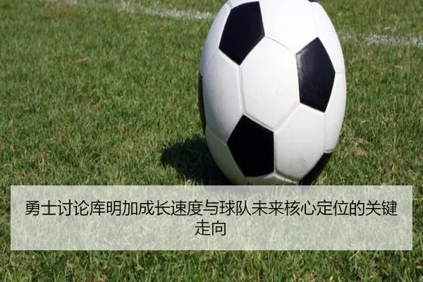 勇士讨论库明加成长速度与球队未来核心定位的关键走向