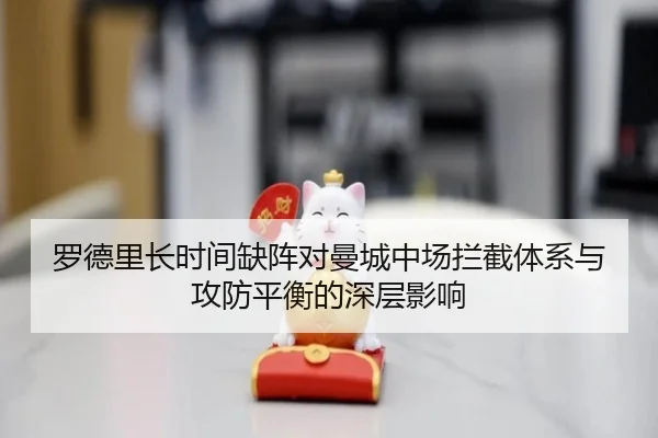 罗德里长时间缺阵对曼城中场拦截体系与攻防平衡的深层影响