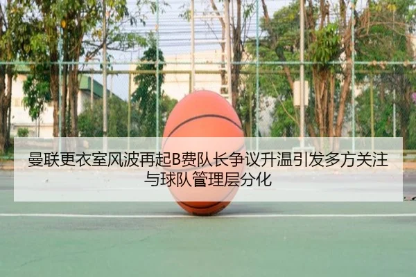 曼联更衣室风波再起B费队长争议升温引发多方关注与球队管理层分化