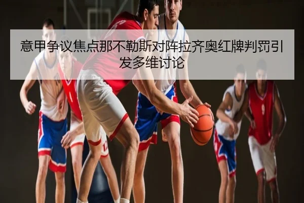 意甲争议焦点那不勒斯对阵拉齐奥红牌判罚引发多维讨论