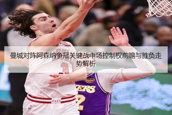 曼城对阵阿森纳争冠关键战中场控制权前瞻与胜负走势解析