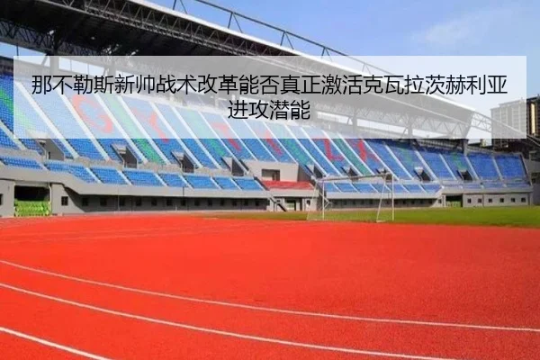 那不勒斯新帅战术改革能否真正激活克瓦拉茨赫利亚进攻潜能