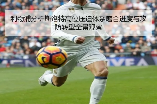 利物浦分析斯洛特高位压迫体系磨合进度与攻防转型全景观察