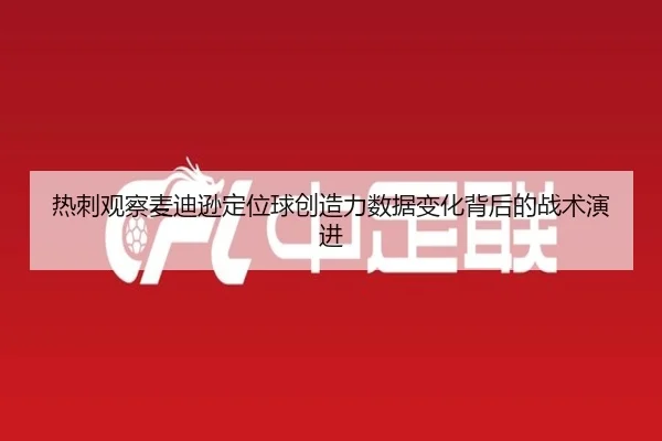 热刺观察麦迪逊定位球创造力数据变化背后的战术演进