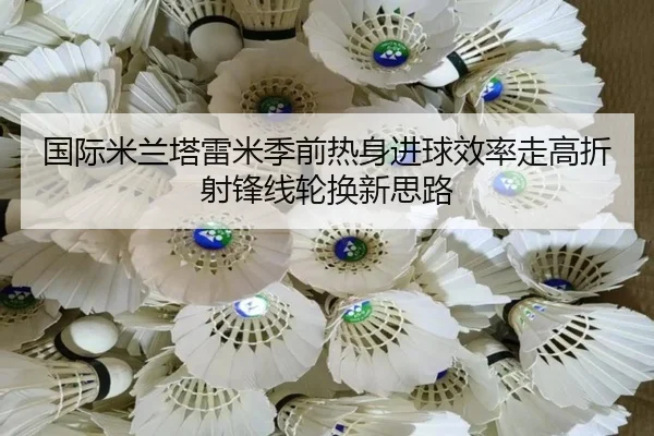 国际米兰塔雷米季前热身进球效率走高折射锋线轮换新思路