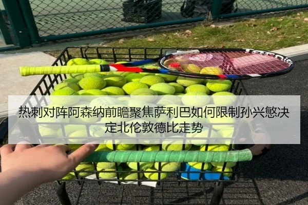 热刺对阵阿森纳前瞻聚焦萨利巴如何限制孙兴慜决定北伦敦德比走势