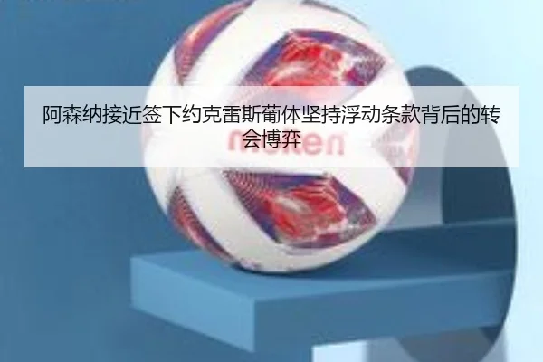 阿森纳接近签下约克雷斯葡体坚持浮动条款背后的转会博弈